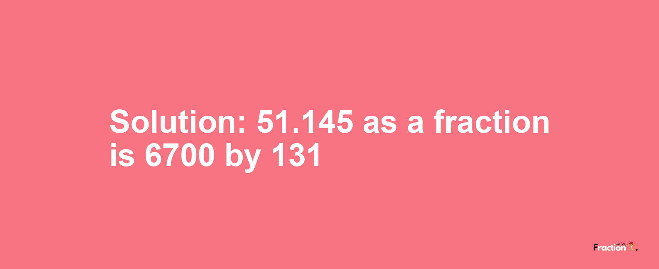 Solution:51.145 as a fraction is 6700/131
